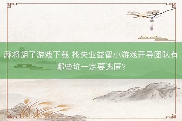麻将胡了游戏下载 找失业益智小游戏开导团队有哪些坑一定要逃匿？