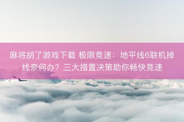 麻将胡了游戏下载 极限竞速：地平线6联机掉线奈何办？三大措置决策助你畅快竞速