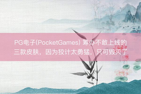 PG电子(PocketGames) 筹办不敢上线的三款皮肤，因为狡计太勇猛，只可毁灭了