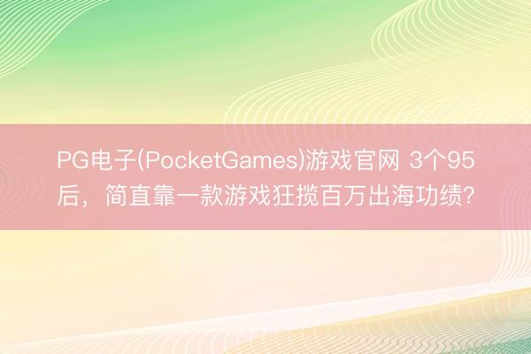 PG电子(PocketGames)游戏官网 3个95后，简直靠一款游戏狂揽百万出海功绩？
