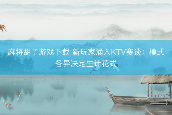 麻将胡了游戏下载 新玩家涌入KTV赛谈：模式各异决定生计花式