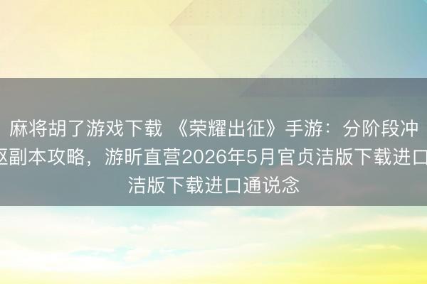 麻将胡了游戏下载 《荣耀出征》手游：分阶段冲级+中枢副本攻略，游昕直营2026年5月官贞洁版下载进口通说念