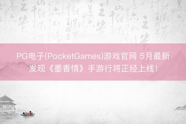 PG电子(PocketGames)游戏官网 5月最新发现《墨香情》手游行将正经上线！
