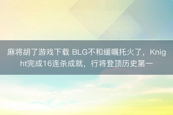 麻将胡了游戏下载 BLG不和缓嘱托火了，Knight完成16连杀成就，行将登顶历史第一