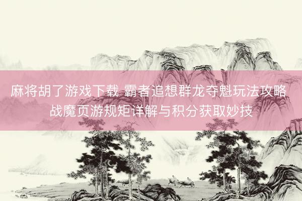 麻将胡了游戏下载 霸者追想群龙夺魁玩法攻略 战魔页游规矩详解与积分获取妙技