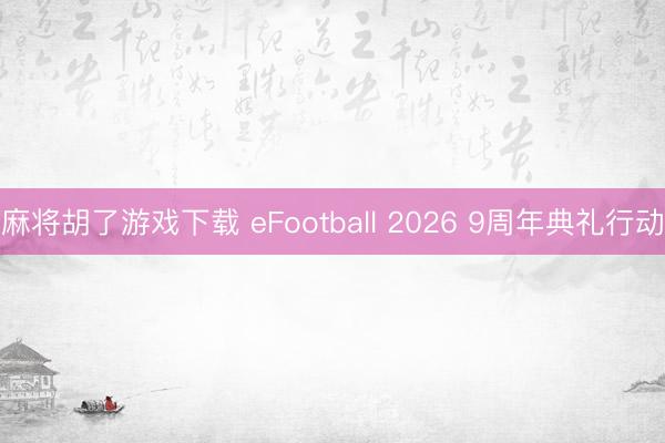 麻将胡了游戏下载 eFootball 2026 9周年典礼行动