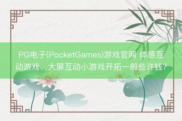 PG电子(PocketGames)游戏官网 体感互动游戏、大屏互动小游戏开拓一般些许钱？