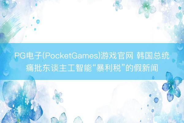 PG电子(PocketGames)游戏官网 韩国总统痛批东谈主工智能“暴利税”的假新闻