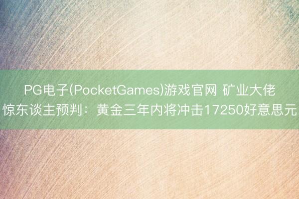 PG电子(PocketGames)游戏官网 矿业大佬惊东谈主预判：黄金三年内将冲击17250好意思元