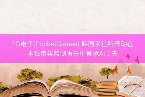 PG电子(PocketGames) 韩国来往所开动在本钱市集监测责任中秉承AI工夫