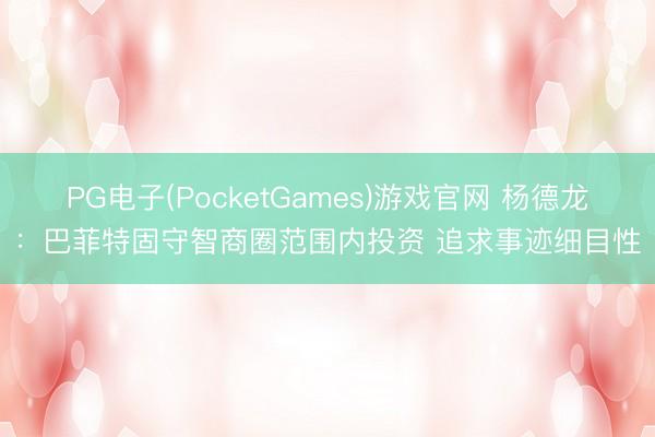 PG电子(PocketGames)游戏官网 杨德龙：巴菲特固守智商圈范围内投资 追求事迹细目性