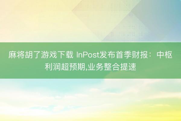 麻将胡了游戏下载 InPost发布首季财报：中枢利润超预期，业务整合提速