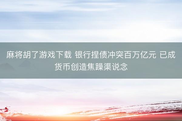 麻将胡了游戏下载 银行捏债冲突百万亿元 已成货币创造焦躁渠说念