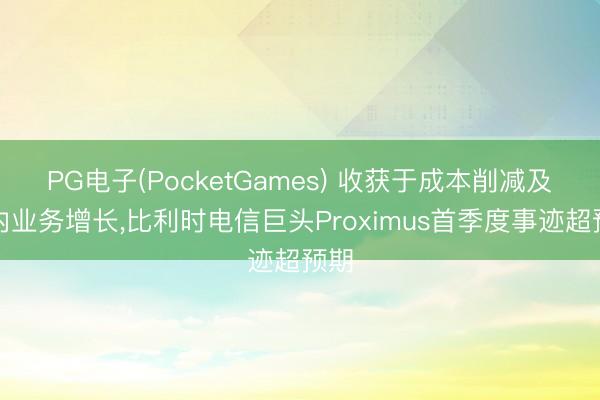 PG电子(PocketGames) 收获于成本削减及国内业务增长，比利时电信巨头Proximus首季度事迹超预期