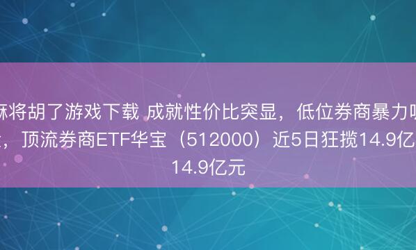 麻将胡了游戏下载 成就性价比突显，低位券商暴力吸金，顶流券商ETF华宝（512000）近5日狂揽14.9亿元
