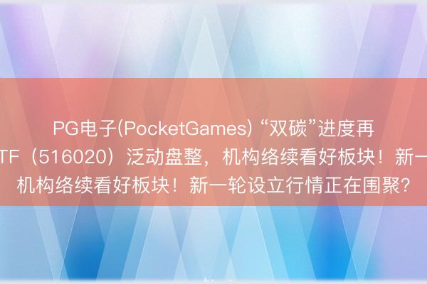 PG电子(PocketGames) “双碳”进度再提速！华宝基金化工ETF（516020）泛动盘整，机构络续看好板块！新一轮设立行情正在围聚？