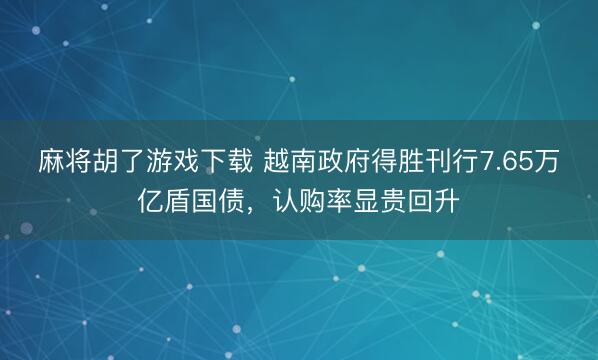 麻将胡了游戏下载 越南政府得胜刊行7.65万亿盾国债，认购率显贵回升