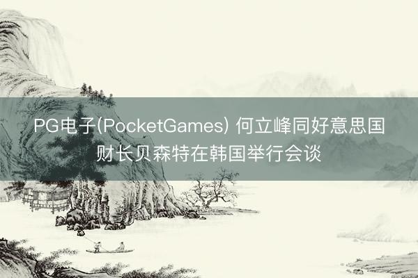 PG电子(PocketGames) 何立峰同好意思国财长贝森特在韩国举行会谈
