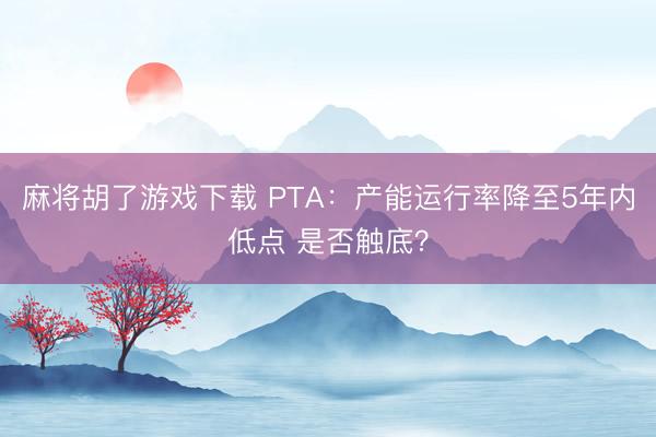 麻将胡了游戏下载 PTA：产能运行率降至5年内低点 是否触底？