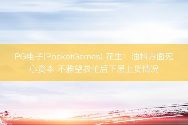 PG电子(PocketGames) 花生：油料方面死心资本 不雅望农忙后下层上货情况