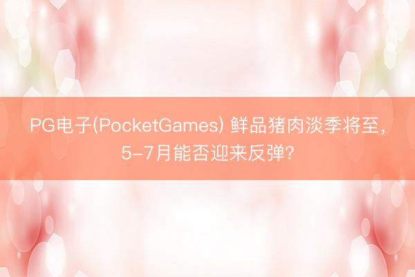 PG电子(PocketGames) 鲜品猪肉淡季将至，5-7月能否迎来反弹？