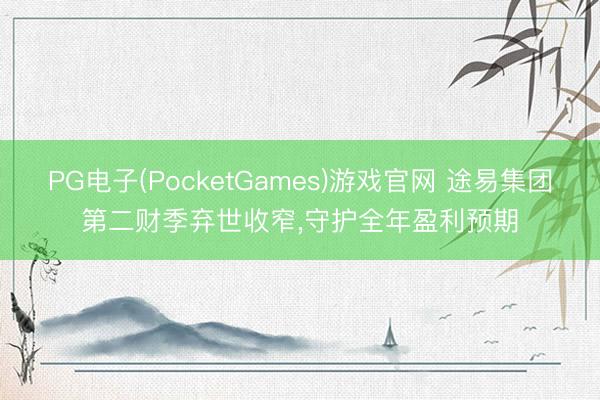 PG电子(PocketGames)游戏官网 途易集团第二财季弃世收窄，守护全年盈利预期