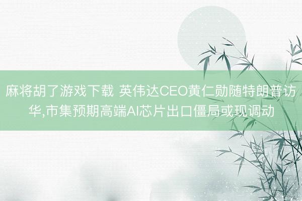 麻将胡了游戏下载 英伟达CEO黄仁勋随特朗普访华，市集预期高端AI芯片出口僵局或现调动