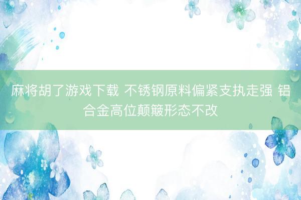 麻将胡了游戏下载 不锈钢原料偏紧支执走强 铝合金高位颠簸形态不改