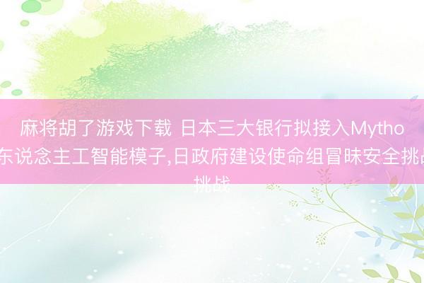 麻将胡了游戏下载 日本三大银行拟接入Mythos东说念主工智能模子，日政府建设使命组冒昧安全挑战