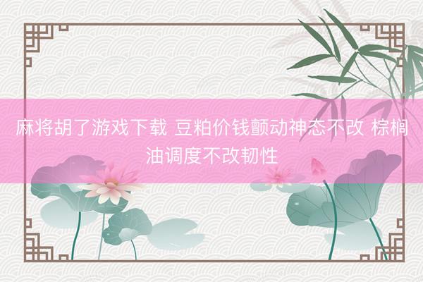 麻将胡了游戏下载 豆粕价钱颤动神态不改 棕榈油调度不改韧性