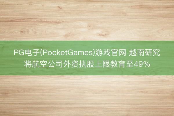 PG电子(PocketGames)游戏官网 越南研究将航空公司外资执股上限教育至49%