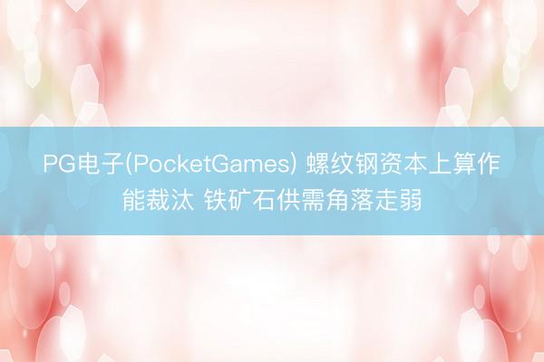PG电子(PocketGames) 螺纹钢资本上算作能裁汰 铁矿石供需角落走弱