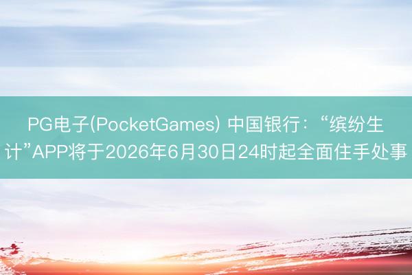 PG电子(PocketGames) 中国银行：“缤纷生计”APP将于2026年6月30日24时起全面住手处事