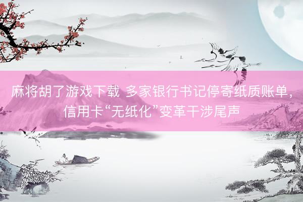 麻将胡了游戏下载 多家银行书记停寄纸质账单，信用卡“无纸化”变革干涉尾声