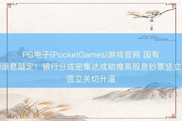 PG电子(PocketGames)游戏官网 国有大行大额派息敲定！银行分成密集达成助推高股息钞票竖立关切升温