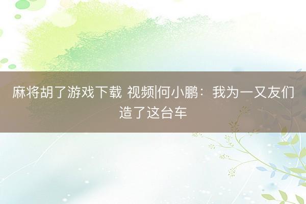 麻将胡了游戏下载 视频|何小鹏：我为一又友们造了这台车