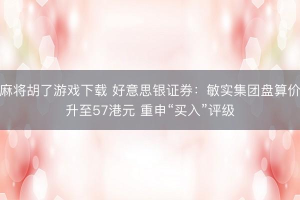 麻将胡了游戏下载 好意思银证券：敏实集团盘算价升至57港元 重申“买入”评级