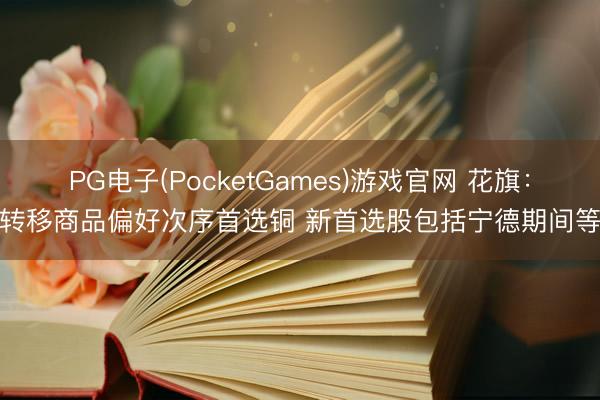 PG电子(PocketGames)游戏官网 花旗：转移商品偏好次序首选铜 新首选股包括宁德期间等