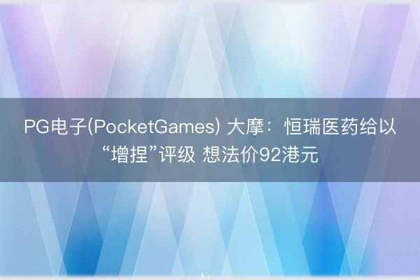 PG电子(PocketGames) 大摩：恒瑞医药给以“增捏”评级 想法价92港元