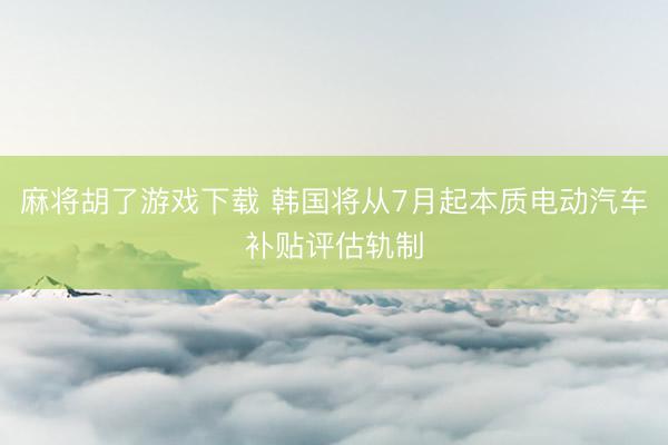 麻将胡了游戏下载 韩国将从7月起本质电动汽车补贴评估轨制