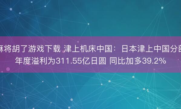 麻将胡了游戏下载 津上机床中国：日本津上中国分部年度溢利为311.55亿日圆 同比加多39.2%