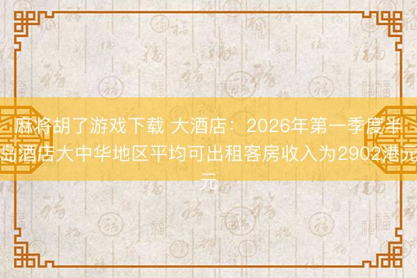 麻将胡了游戏下载 大酒店：2026年第一季度半岛酒店大中华地区平均可出租客房收入为2902港元