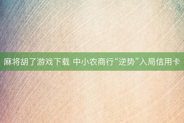 麻将胡了游戏下载 中小农商行“逆势”入局信用卡