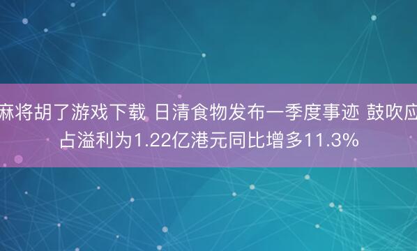 麻将胡了游戏下载 日清食物发布一季度事迹 鼓吹应占溢利为1.22亿港元同比增多11.3%