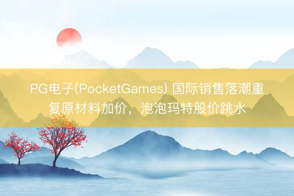 PG电子(PocketGames) 国际销售落潮重复原材料加价，泡泡玛特股价跳水