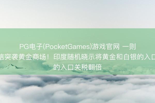 PG电子(PocketGames)游戏官网 一则分量级音信突袭黄金商场！印度随机晓示将黄金和白银的入口关税翻倍