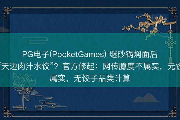 PG电子(PocketGames) 继砂锅焖面后，西贝再推“天边肉汁水饺”？官方修起：网传臆度不属实，无饺子品类计算