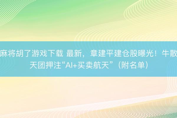 麻将胡了游戏下载 最新，章建平建仓股曝光！牛散天团押注“AI+买卖航天”（附名单）