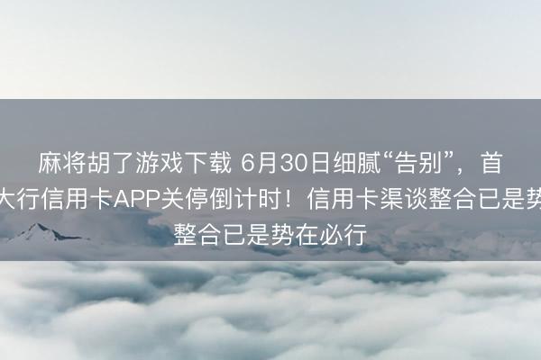 麻将胡了游戏下载 6月30日细腻“告别”，首个国有大行信用卡APP关停倒计时！信用卡渠谈整合已是势在必行