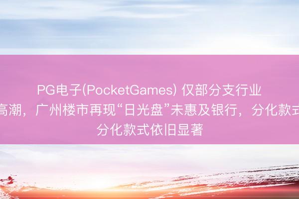 PG电子(PocketGames) 仅部分支行业务量小幅高潮，广州楼市再现“日光盘”未惠及银行，分化款式依旧显著